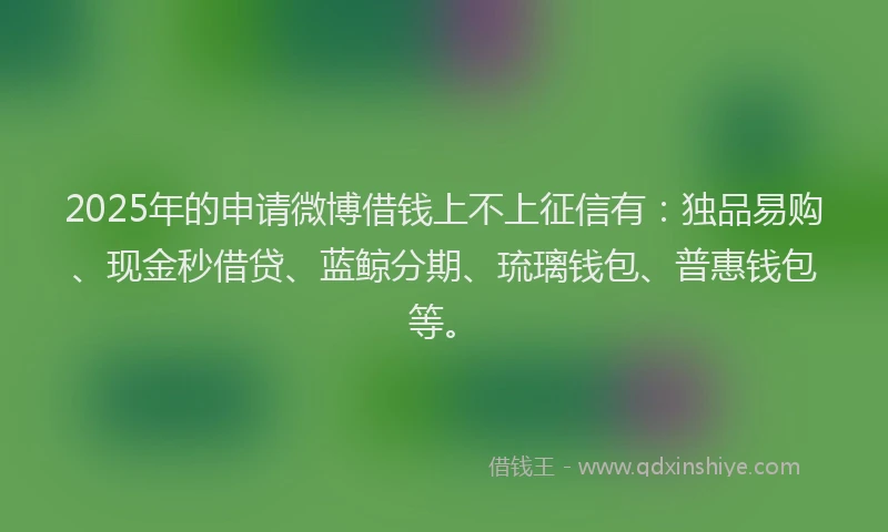 2025年的申请微博借钱上不上征信有：独品易购、现金秒借贷、蓝鲸分期、琉璃钱包、普惠钱包等。