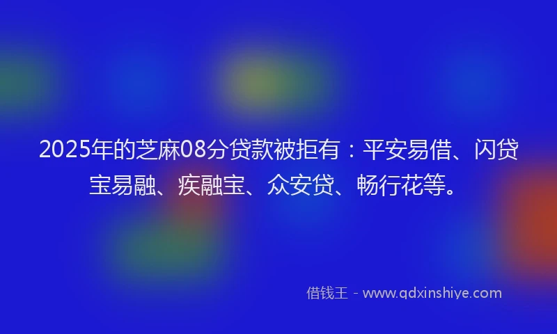 2025年的芝麻08分贷款被拒有：平安易借、闪贷宝易融、疾融宝、众安贷、畅行花等。