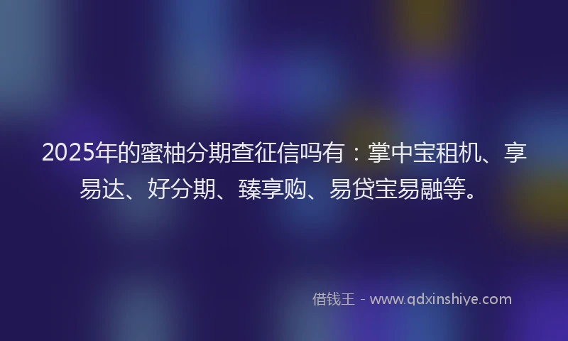 2025年的蜜柚分期查征信吗有：掌中宝租机、享易达、好分期、臻享购、易贷宝易融等。
