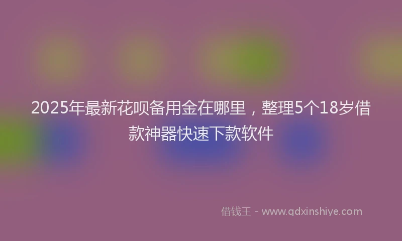 2025年最新花呗备用金在哪里，整理5个18岁借款神器快速下款软件