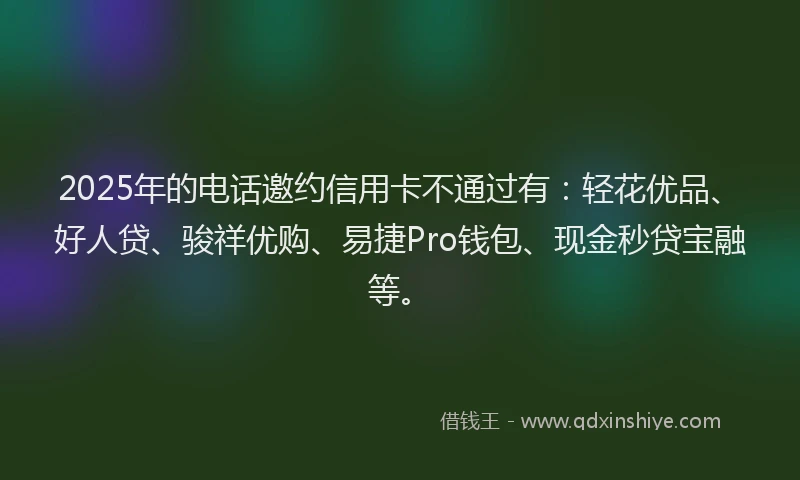 2025年的电话邀约信用卡不通过有：轻花优品、好人贷、骏祥优购、易捷Pro钱包、现金秒贷宝融等。