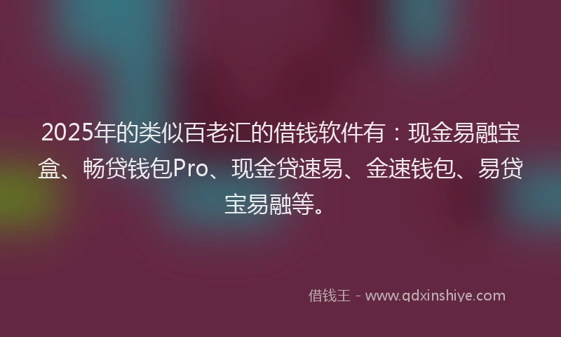 2025年的类似百老汇的借钱软件有：现金易融宝盒、畅贷钱包Pro、现金贷速易、金速钱包、易贷宝易融等。