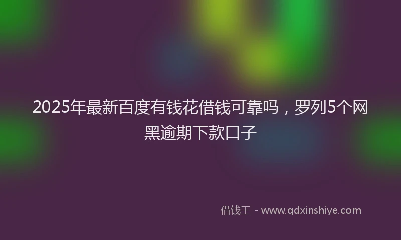 2025年最新百度有钱花借钱可靠吗，罗列5个网黑逾期下款口子