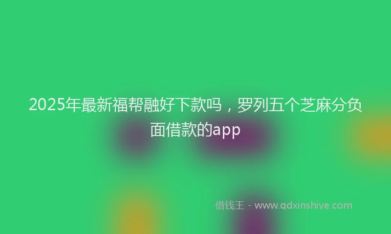 2025年最新福帮融好下款吗，罗列五个芝麻分负面借款的app