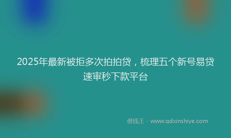2025年最新被拒多次拍拍贷，梳理五个新号易贷速审秒下款平台