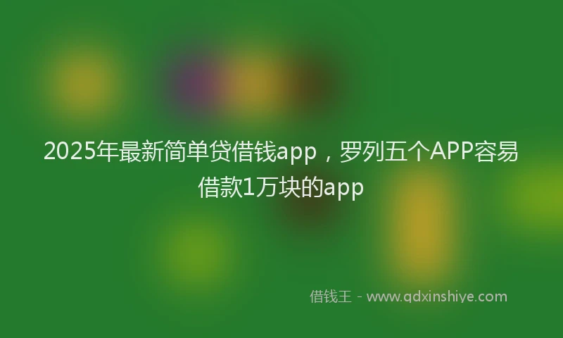 2025年最新简单贷借钱app，罗列五个APP容易借款1万块的app