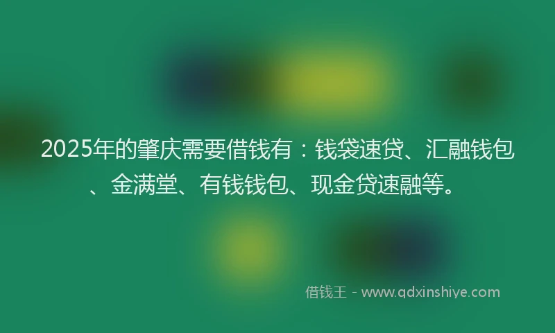 2025年的肇庆需要借钱有：钱袋速贷、汇融钱包、金满堂、有钱钱包、现金贷速融等。