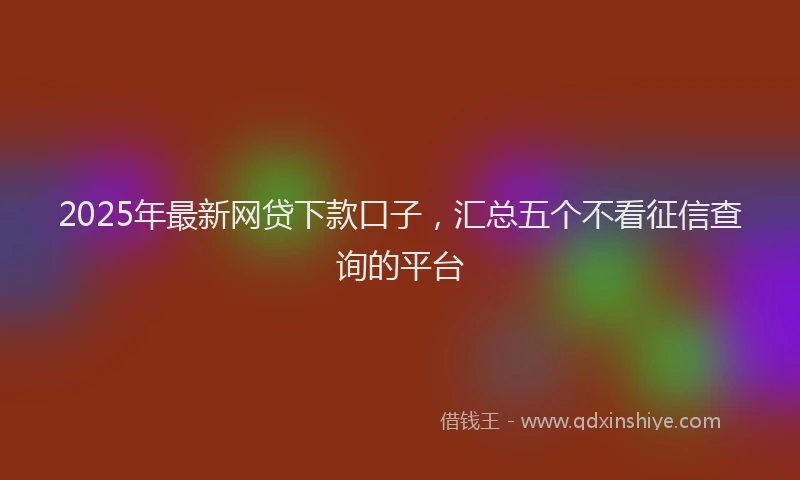 2025年最新网贷下款口子，汇总五个不看征信查询的平台