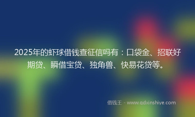 2025年的虾球借钱查征信吗有：口袋金、招联好期贷、瞬借宝贷、独角兽、快易花贷等。