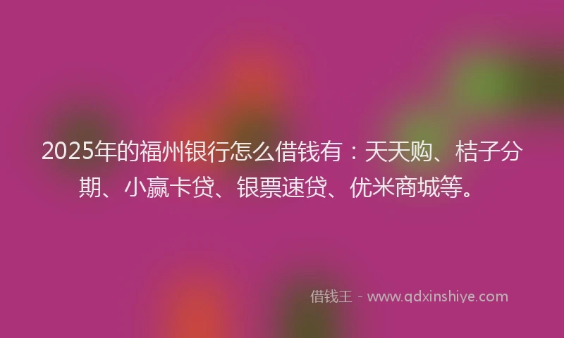 2025年的福州银行怎么借钱有：天天购、桔子分期、小赢卡贷、银票速贷、优米商城等。