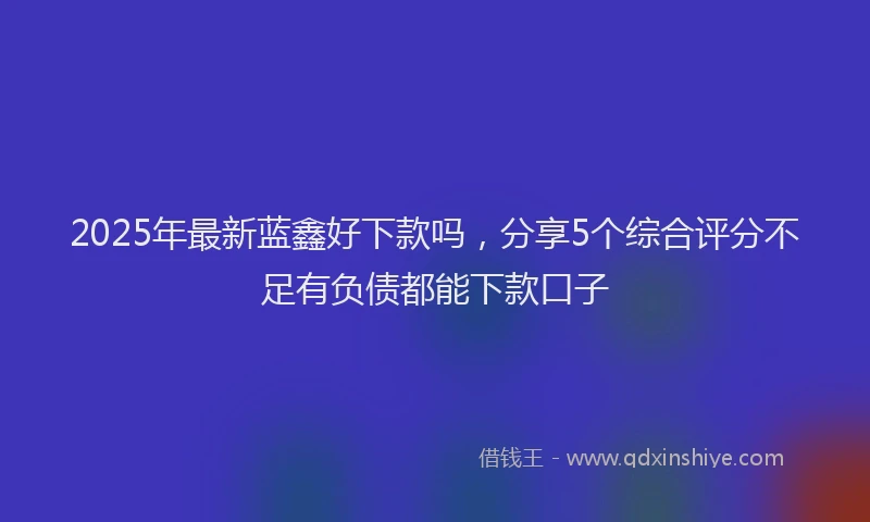 2025年最新蓝鑫好下款吗，分享5个综合评分不足有负债都能下款口子