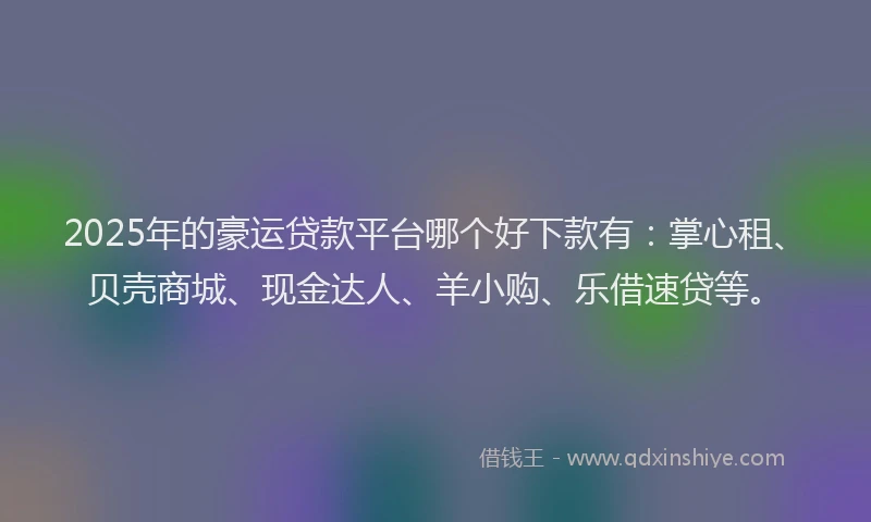 2025年的豪运贷款平台哪个好下款有：掌心租、贝壳商城、现金达人、羊小购、乐借速贷等。