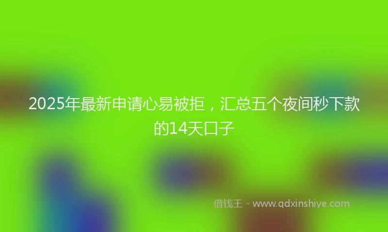 2025年最新申请心易被拒，汇总五个夜间秒下款的14天口子