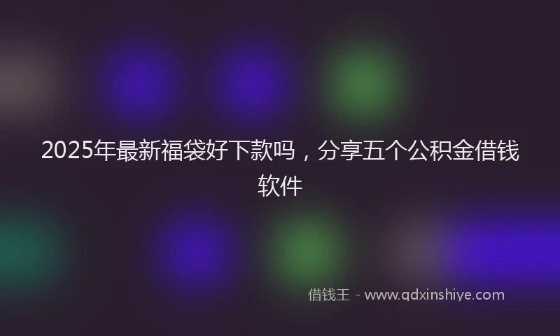 2025年最新福袋好下款吗，分享五个公积金借钱软件