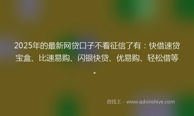 2025年的最新网贷口子不看征信了有：快借速贷宝盒、比速易购、闪银快贷、优易购、轻松借等。