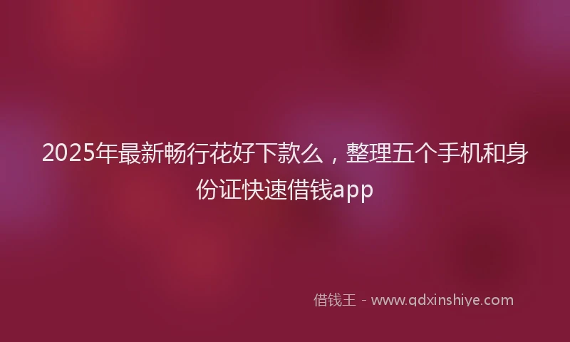2025年最新畅行花好下款么，整理五个手机和身份证快速借钱app