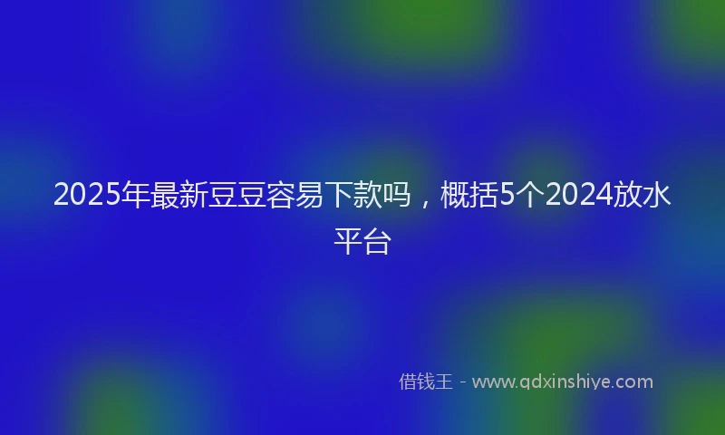 2025年最新豆豆容易下款吗，概括5个2024放水平台
