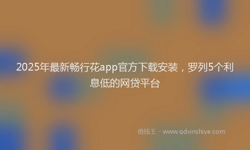 2025年最新畅行花app官方下载安装，罗列5个利息低的网贷平台