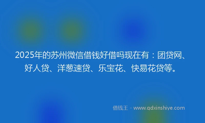 2025年的苏州微信借钱好借吗现在有：团贷网、好人贷、洋葱速贷、乐宝花、快易花贷等。