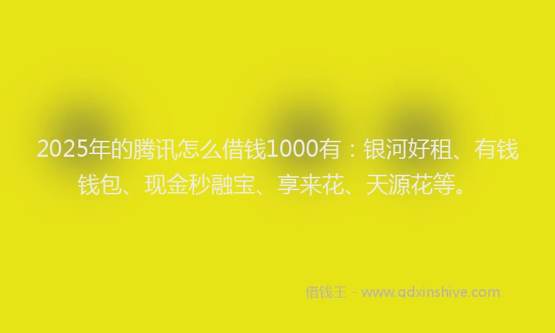 2025年的腾讯怎么借钱1000有：银河好租、有钱钱包、现金秒融宝、享来花、天源花等。