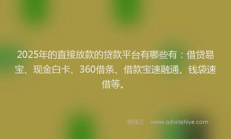 2025年的直接放款的贷款平台有哪些有：借贷易宝、现金白卡、360借条、借款宝速融通、钱袋速借等。