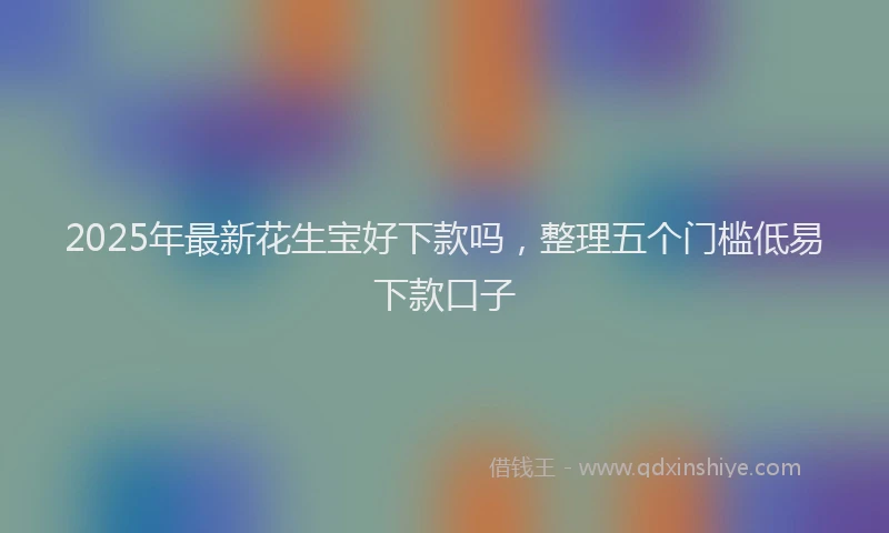 2025年最新花生宝好下款吗，整理五个门槛低易下款口子
