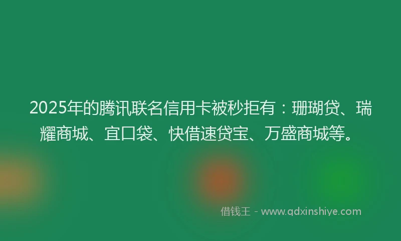 2025年的腾讯联名信用卡被秒拒有：珊瑚贷、瑞耀商城、宜口袋、快借速贷宝、万盛商城等。