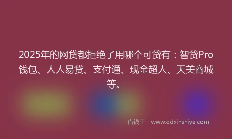 2025年的网贷都拒绝了用哪个可贷有：智贷Pro钱包、人人易贷、支付通、现金超人、天美商城等。