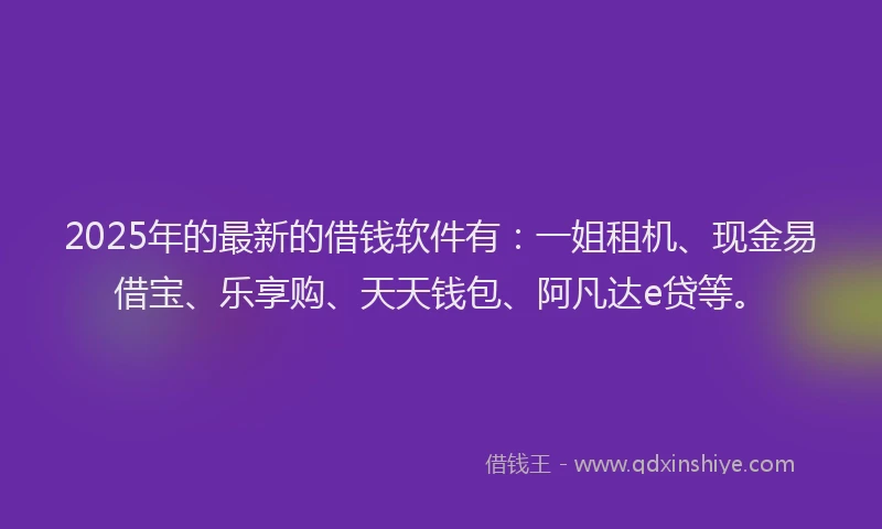 2025年的最新的借钱软件有：一姐租机、现金易借宝、乐享购、天天钱包、阿凡达e贷等。