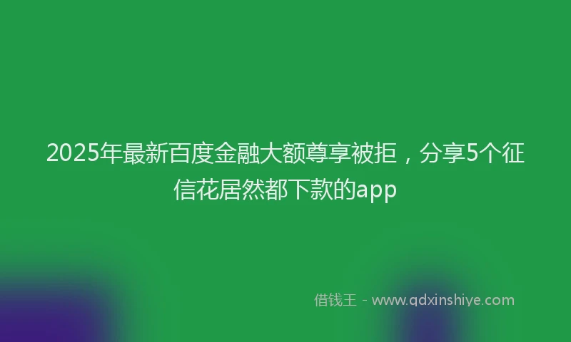 2025年最新百度金融大额尊享被拒，分享5个征信花居然都下款的app