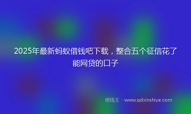 2025年最新蚂蚁借钱吧下载，整合五个征信花了能网贷的口子