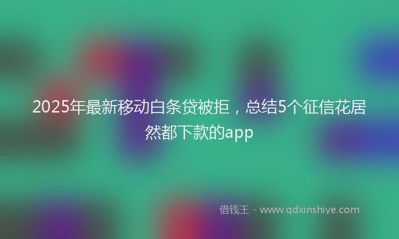 2025年最新移动白条贷被拒，总结5个征信花居然都下款的app