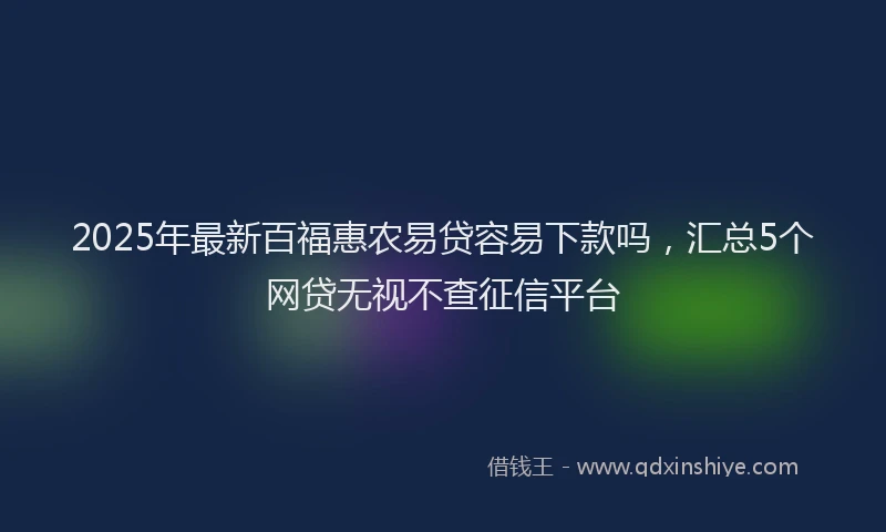 2025年最新百福惠农易贷容易下款吗，汇总5个网贷无视不查征信平台