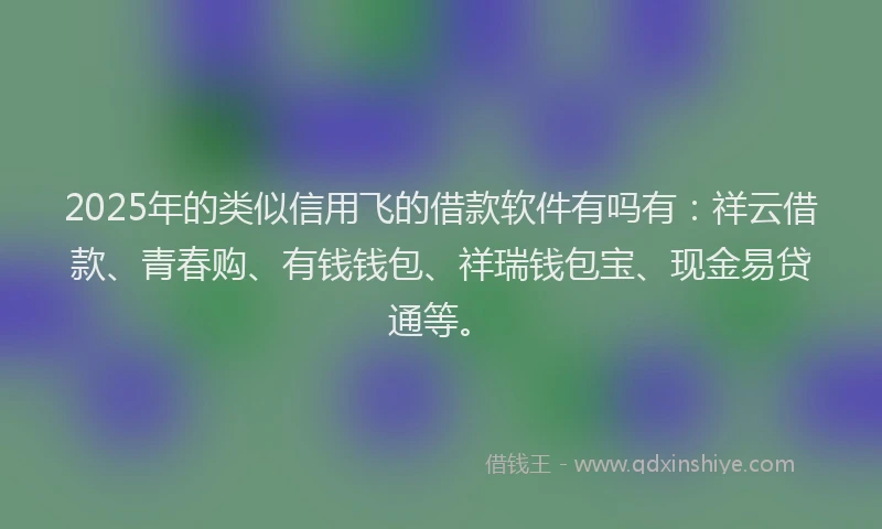2025年的类似信用飞的借款软件有吗有：祥云借款、青春购、有钱钱包、祥瑞钱包宝、现金易贷通等。
