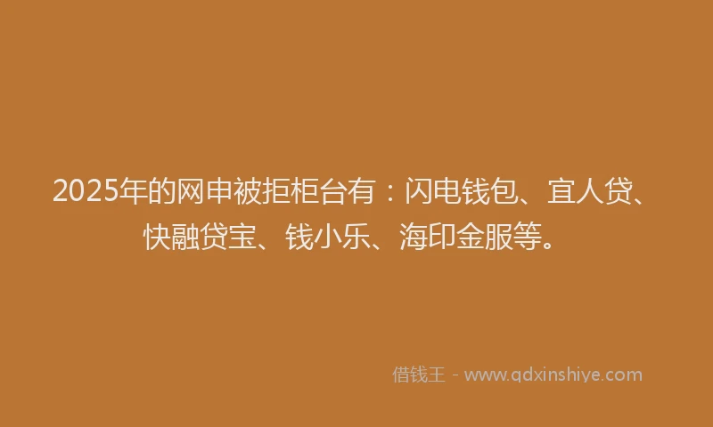 2025年的网申被拒柜台有：闪电钱包、宜人贷、快融贷宝、钱小乐、海印金服等。