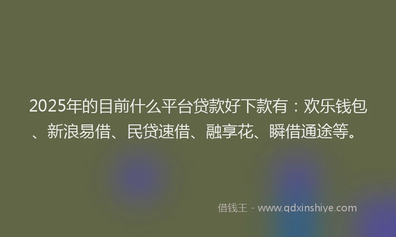 2025年的目前什么平台贷款好下款有：欢乐钱包、新浪易借、民贷速借、融享花、瞬借通途等。