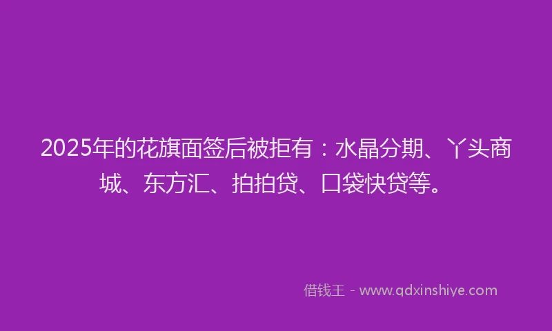 2025年的花旗面签后被拒有：水晶分期、丫头商城、东方汇、拍拍贷、口袋快贷等。