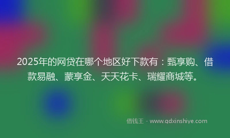 2025年的网贷在哪个地区好下款有：甄享购、借款易融、蒙享金、天天花卡、瑞耀商城等。