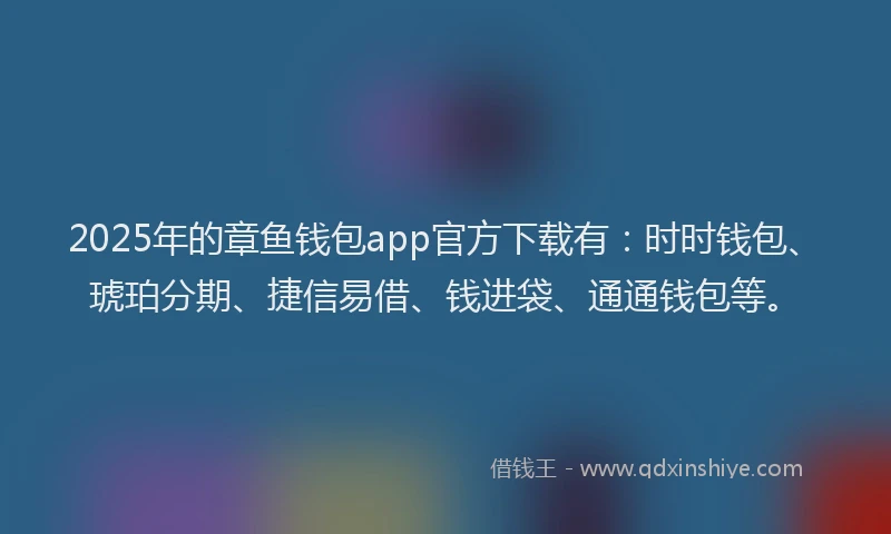 2025年的章鱼钱包app官方下载有：时时钱包、琥珀分期、捷信易借、钱进袋、通通钱包等。