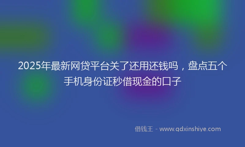2025年最新网贷平台关了还用还钱吗，盘点五个手机身份证秒借现金的口子
