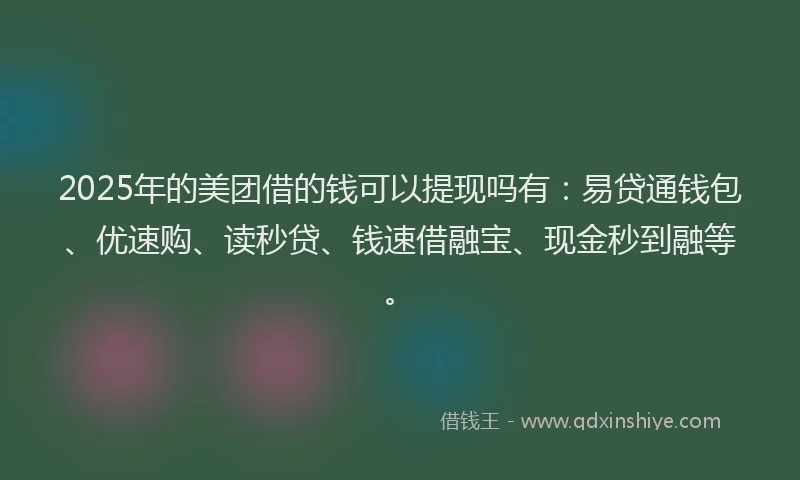 2025年的美团借的钱可以提现吗有：易贷通钱包、优速购、读秒贷、钱速借融宝、现金秒到融等。