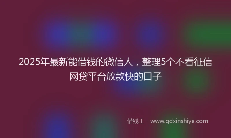 2025年最新能借钱的微信人，整理5个不看征信网贷平台放款快的口子