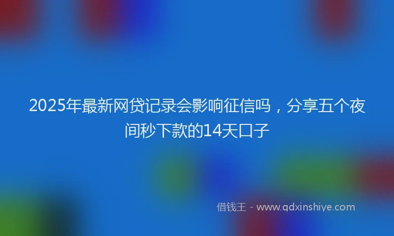 2025年最新网贷记录会影响征信吗，分享五个夜间秒下款的14天口子