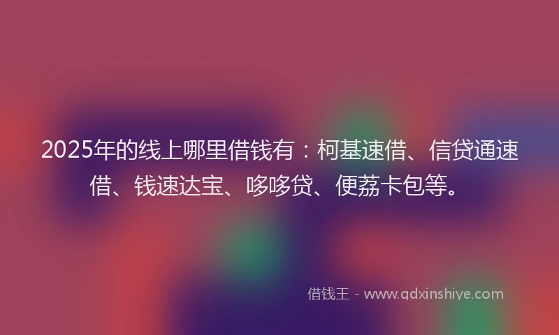 2025年的线上哪里借钱有：柯基速借、信贷通速借、钱速达宝、哆哆贷、便荔卡包等。