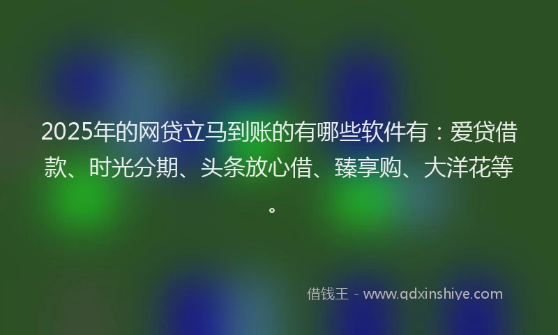 2025年的网贷立马到账的有哪些软件有：爱贷借款、时光分期、头条放心借、臻享购、大洋花等。