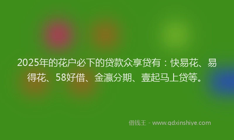 2025年的花户必下的贷款众享贷有：快易花、易得花、58好借、金瀛分期、壹起马上贷等。