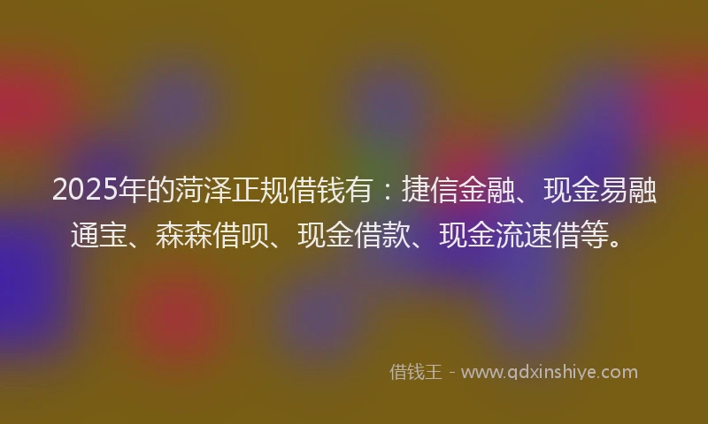2025年的菏泽正规借钱有：捷信金融、现金易融通宝、森森借呗、现金借款、现金流速借等。