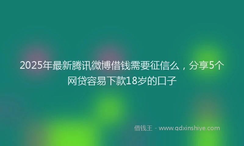 2025年最新腾讯微博借钱需要征信么，分享5个网贷容易下款18岁的口子