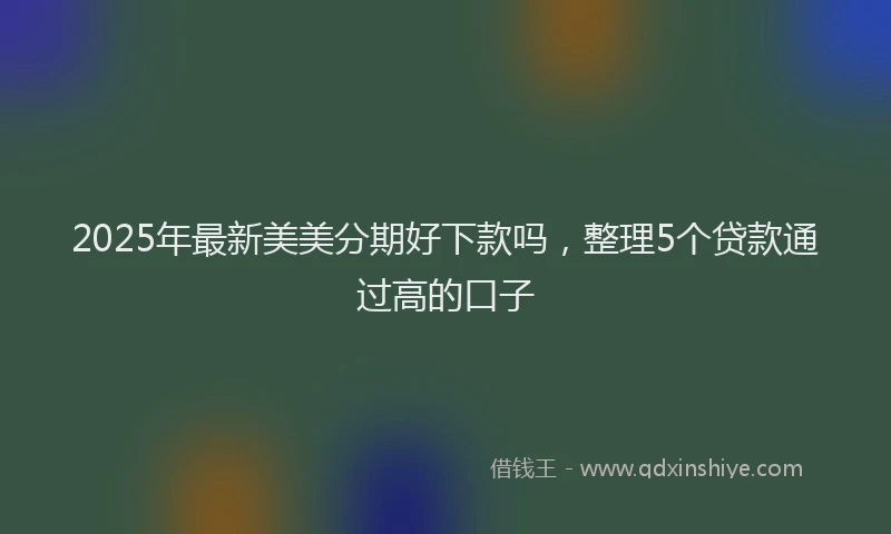 2025年最新美美分期好下款吗，整理5个贷款通过高的口子