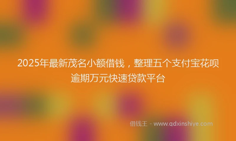2025年最新茂名小额借钱，整理五个支付宝花呗逾期万元快速贷款平台